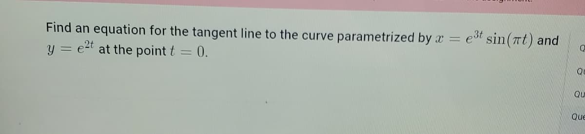 Find an equation for the tangent line to the curve parametrized by x = e³t sin(t) and
Q
y = et at the point t
-
0.
QU
Qu
Que