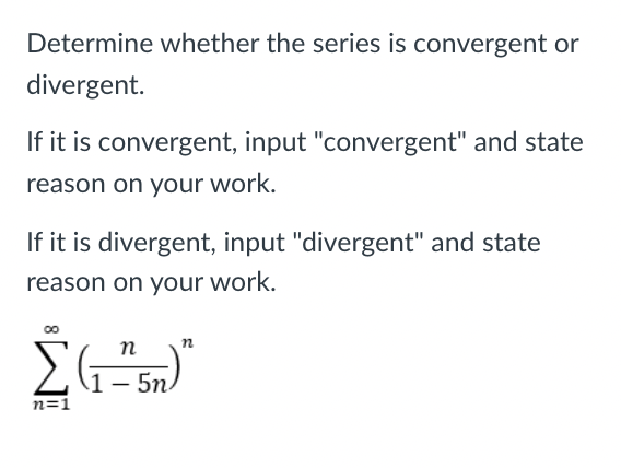 Determine whether the series is convergent or
divergent.
If it is convergent, input "convergent" and state
reason on your work.
If it is divergent, input "divergent" and state
reason on your work.
ΣΕ
n
п
- 5n.
n=1
