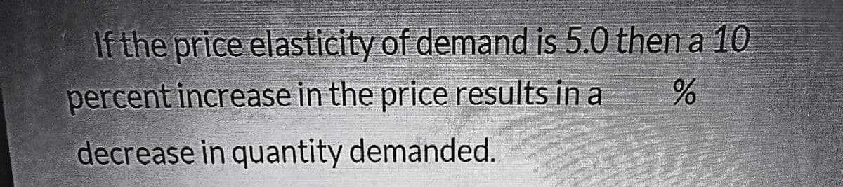 If the price elasticity of demand is 5.0 then a 10
percent increase in the price results in a
decrease in quantity demanded.
