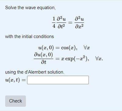 Solve the wave equation,
18²u
4 Ət²
with the initial conditions
Check
8² u
მუ2
u(x, 0) = cos(x), Vx
du(x, 0)
Ət
using the d'Alembert solution.
u(x, t) =
= x exp(-x²), V.