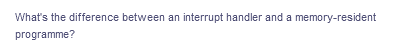 What's the difference between an interrupt handler and a memory-resident
programme?
