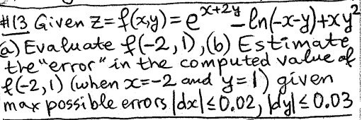 -
#13 Given z= f(xy) = ex+2y= en (-x-y) +xy²
a) Evaluate f(-2, 1), (b) Estimate
the "error" in the computed value of
f(-2,1) (when x=-2 and y= 1) given
max possible errors /dx/≤0.02, by|≤0.03