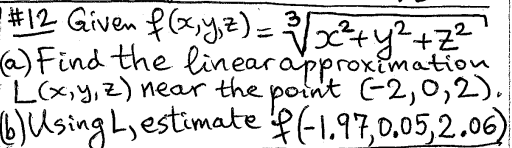 2
#12 Given f(x, y, z) = 3√ √ x²+ y²+z²
(a) Find the linear approximation
L(x, y, z) near the point (-2,0,2).
(6) Using L, estimate f (-1.97,0.05,2.06)