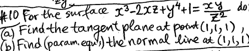 #10 For the surface x³-2xz+y4+1=xy do:
(a) Find the tangent plane at point (1,1,1),,
Find (param.equ) the normal live at (1,1,1)