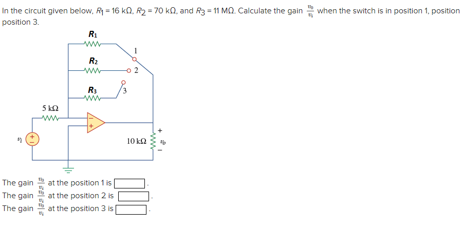 In the circuit given below, R = 16 kN, R2 = 70 kQ, and R3 = 11 MQ. Calculate the gain
when the switch is in position 1, position
position 3.
R1
1
R2
ww
R3
5 ΚΩ
ww
10 kΩ
The gain
at the position 1 is
The gain
at the position 2 is
The gain
at the position 3 is
