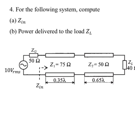 4. For the following system, compute
(a) Zin
(b) Power delivered to the load ZL
ZG
50 Ω
10Vrms
Zin
Z = 75 Ω
Ζ2= 50 Ω
ZL
40
0.352
0.652