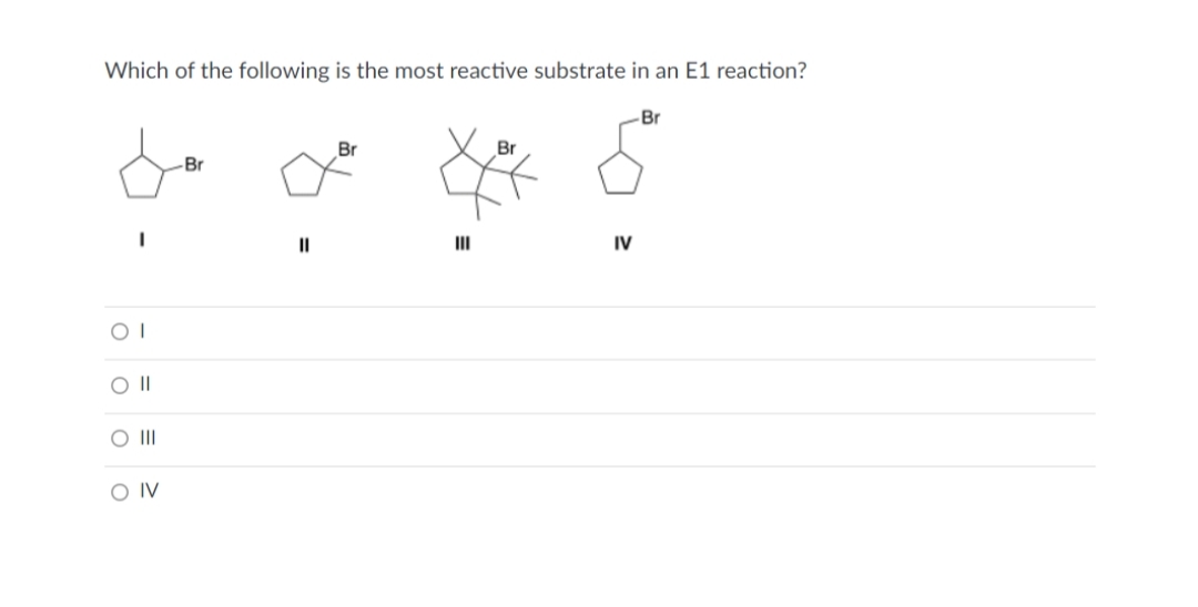Which of the following is the most reactive substrate in an E1 reaction?
OI
O II
O III
OIV
-Br
11
Br
III
Br
IV
Br