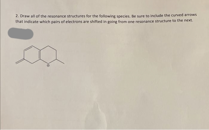 2. Draw all of the resonance structures for the following species. Be sure to include the curved arrows
that indicate which pairs of electrons are shifted in going from one resonance structure to the next.
