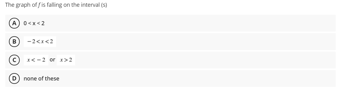 The graph of f is falling on the interval (s)
A
0<x< 2
-2<x<2
(c) x<-2 or x>2
none of these
