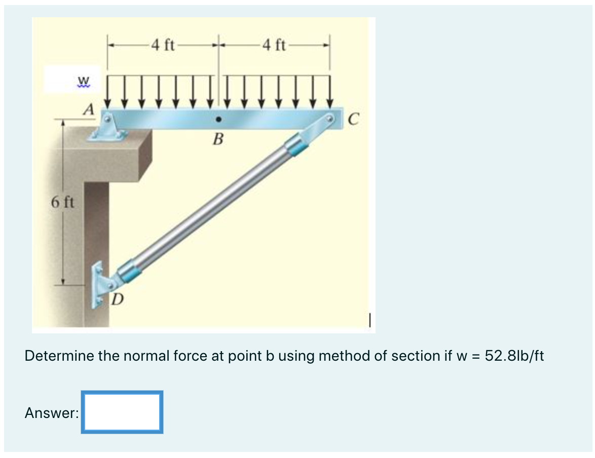 6 ft
W
A
Answer:
D
-4 ft
B
-4 ft-
C
1
Determine the normal force at point b using method of section if w = 52.8lb/ft