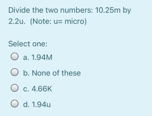 Divide the two numbers: 10.25m by
2.2u. (Note: u= micro)
Select one:
O a. 1.94M
b. None of these
O c. 4.66K
O d. 1.94u
