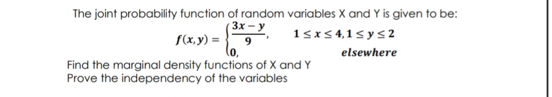 The joint probability function of random variables X and Y is given to be:
Зх — у
1<x< 4,1< y<2
f(x,y) =
9
(o,
elsewhere
Find the marginal density functions of X and Y
Prove the independency of the variables
