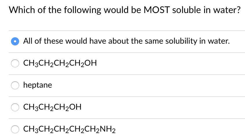 Which of the following would be MOST soluble in water?
All of these would have about the same solubility in water.
CH3CH2CH2CH20H
heptane
CH3CH2CH2OH
CH3CH2CH2CH2CH2NH2
