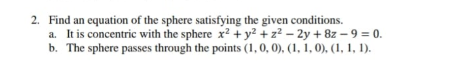 2. Find an equation of the sphere satisfying the given conditions.
a. It is concentric with the sphere x2 + y2 + z² - 2y + 8z – 9 = 0.
b. The sphere passes through the points (1, 0, 0), (1, 1, 0), (1, 1, 1).
