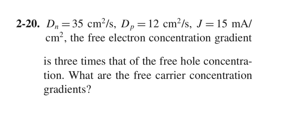 n
2-20. D₁ = 35 cm²/s, Dp = 12 cm²/s, J = 15 mA/
cm², the free electron concentration gradient
is three times that of the free hole concentra-
tion. What are the free carrier concentration
gradients?