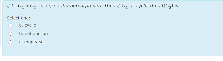If f: G, → G2 is a grouphomomorphisim. Then if G, is cyclic then f(G2) is
Select one:
а. сyclic
b. not abelian
c. empty set

