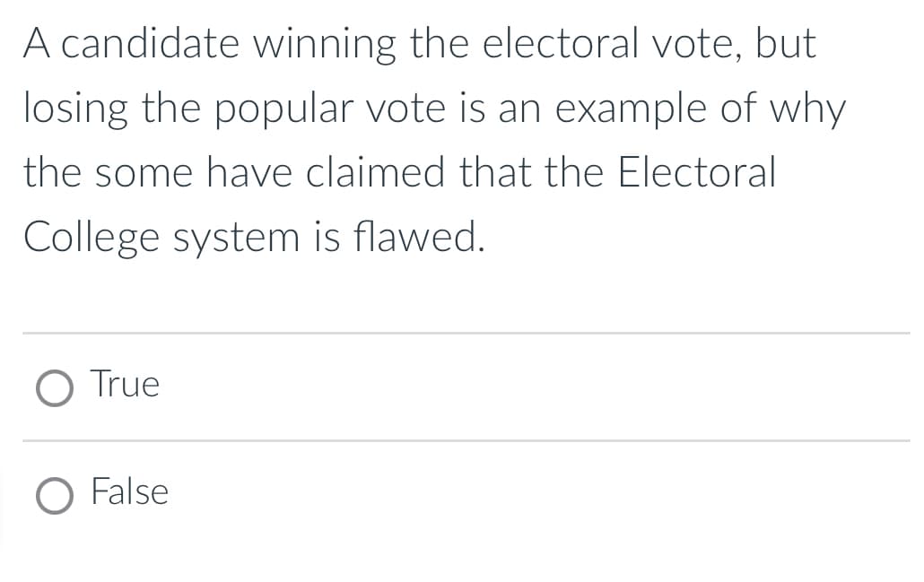 A candidate winning the electoral vote, but
losing the popular vote is an example of why
the some have claimed that the Electoral
College system is flawed.
True
O False
