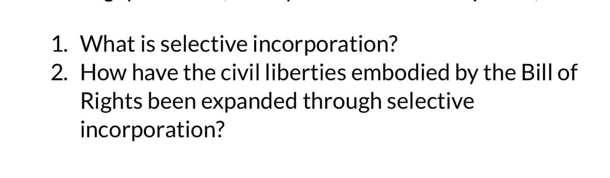 1. What is selective incorporation?
2. How have the civil liberties embodied by the Bill of
Rights been expanded through selective
incorporation?