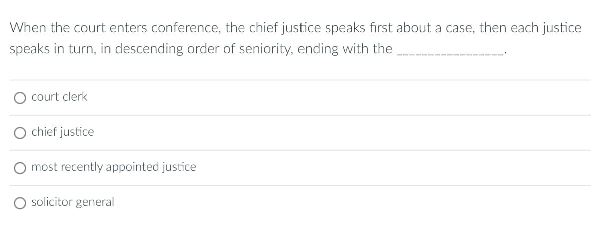When the court enters conference, the chief justice speaks first about a case, then each justice
speaks in turn, in descending order of seniority, ending with the
court clerk
chief justice
most recently appointed justice
solicitor general