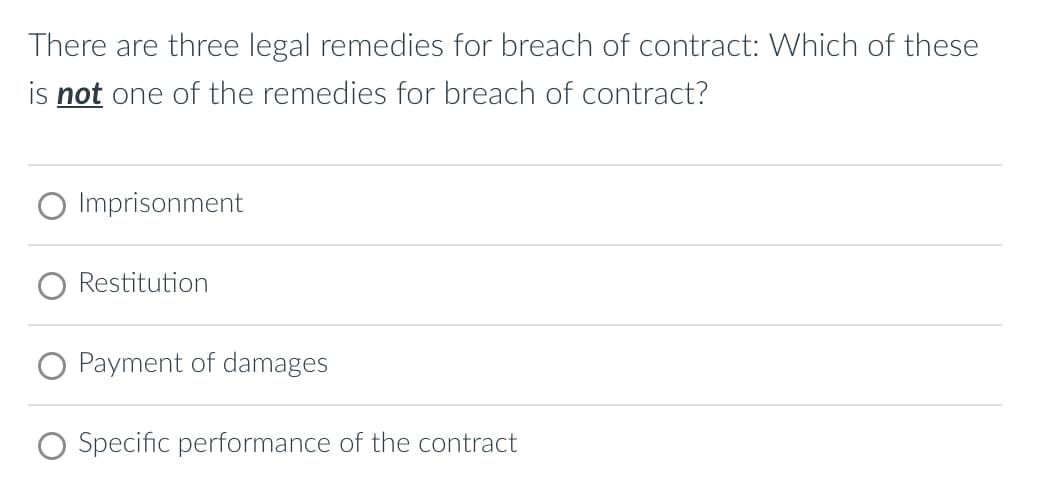 There are three legal remedies for breach of contract: Which of these
is not one of the remedies for breach of contract?
Imprisonment
Restitution
Payment of damages
O Specific performance of the contract