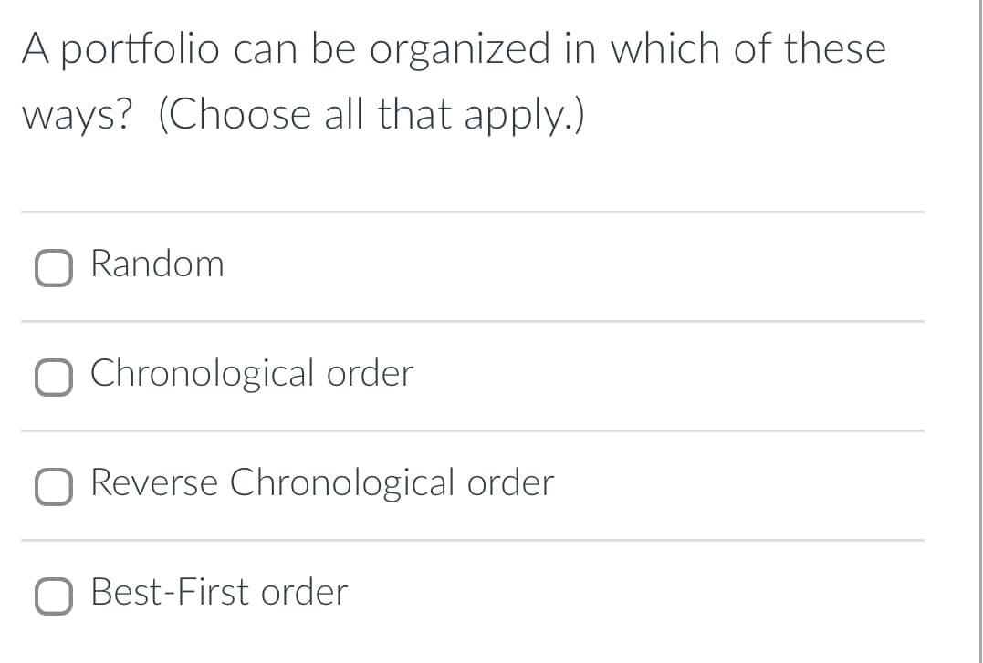 A portfolio can be organized in which of these
ways? (Choose all that apply.)
Random
☐ Chronological order
☐ Reverse Chronological order
Best-First order