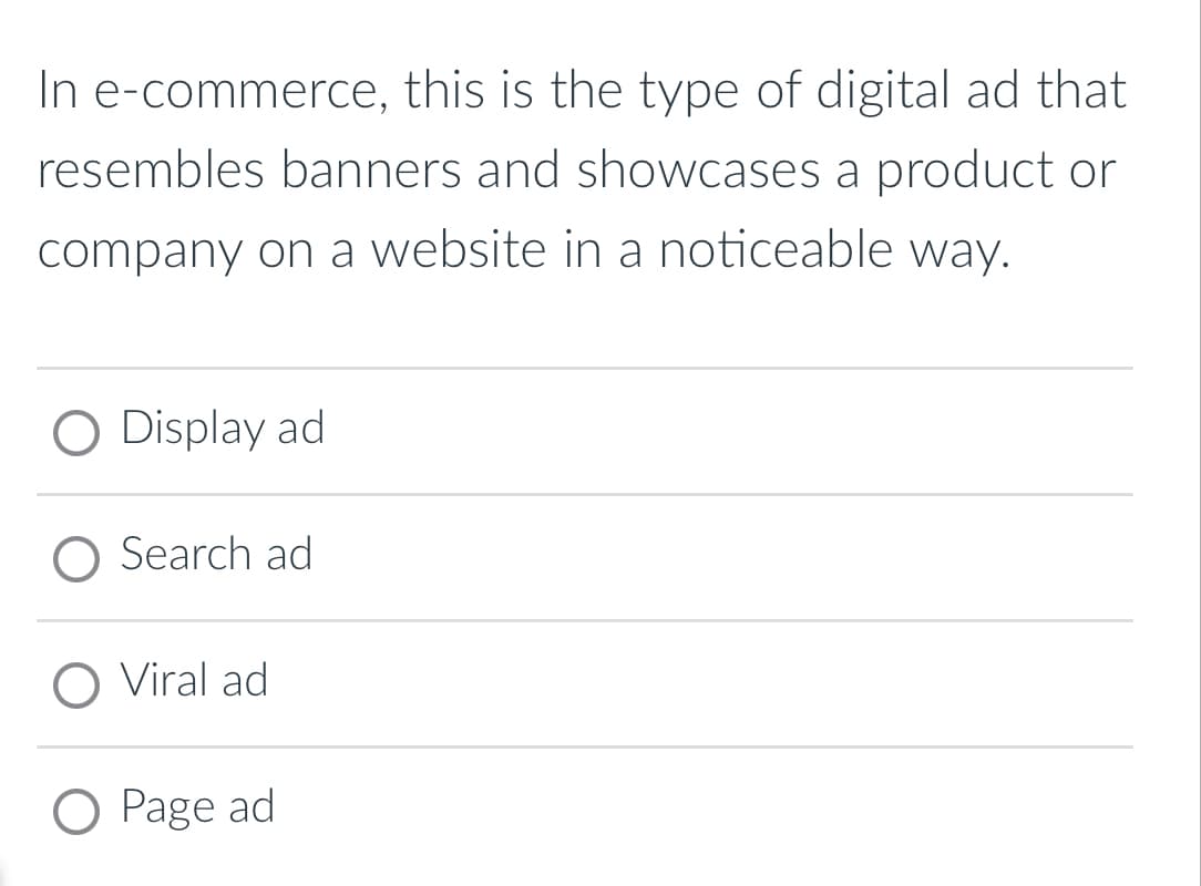 In e-commerce, this is the type of digital ad that
resembles banners and showcases a product or
company on a website in a noticeable way.
O Display ad
O Search ad
O Viral ad
O Page ad