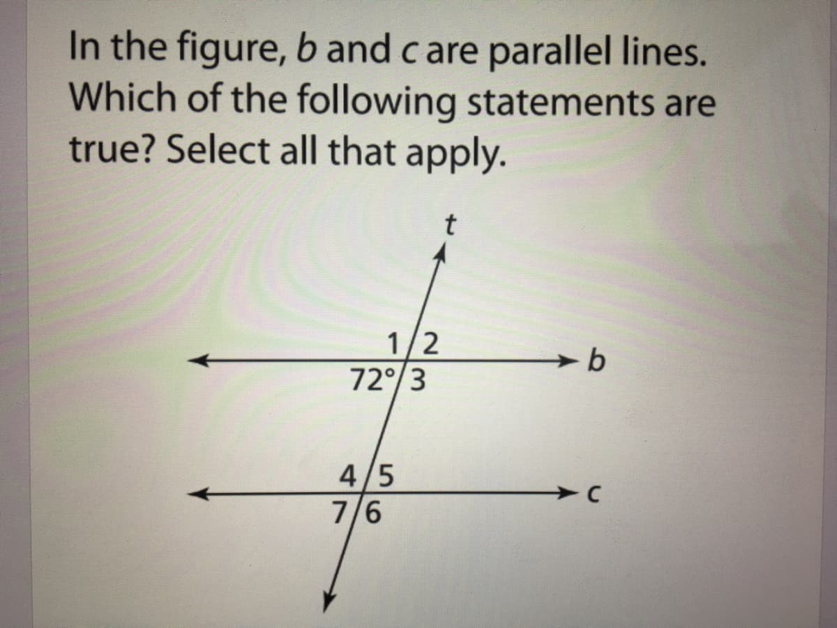In the figure, b and care parallel lines.
Which of the following statements are
true? Select all that apply.
1/2
72°/3
4/5
7/6
