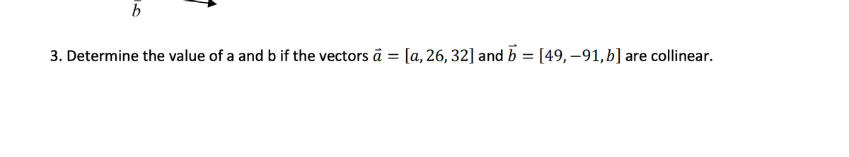 b
3. Determine the value of a and b if the vectors à = [a, 26, 32] and b = [49, -91,b] are collinear.
