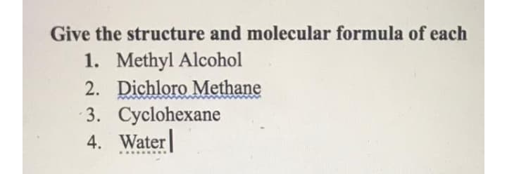 Give the structure and molecular formula of each
1. Methyl Alcohol
2. Dichloro Methane
3. Cyclohexane
4. Water
..........
