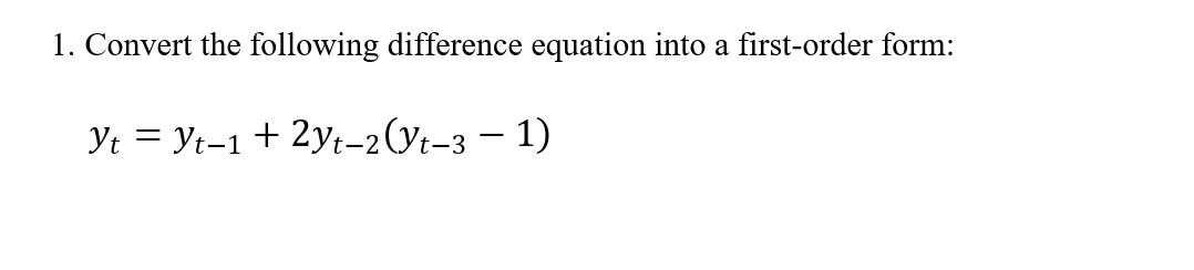 1. Convert the following difference equation into a first-order form:
Yt = Yt-1 + 2yt-2(Yt-3 – 1)
