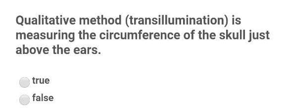 Qualitative method (transillumination) is
measuring the circumference of the skull just
above the ears.
true
false
