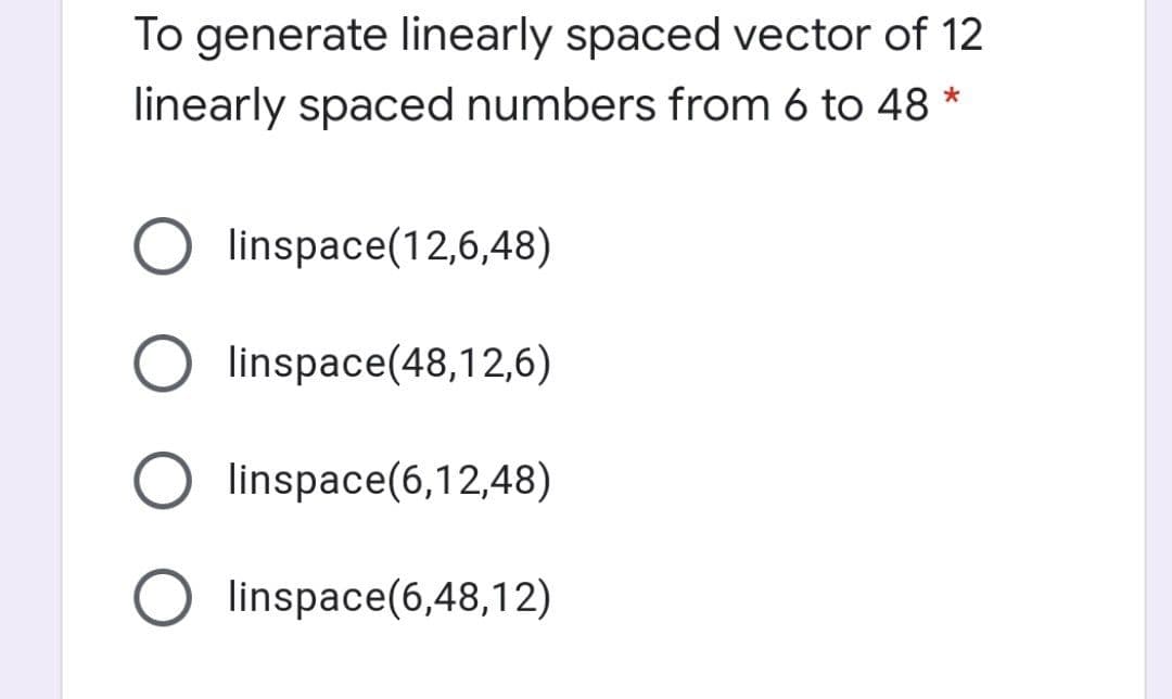 To generate linearly spaced vector of 12
linearly spaced numbers from 6 to 48 *
linspace(12,6,48)
linspace(48,12,6)
O linspace(6,12,48)
linspace(6,48,12)
