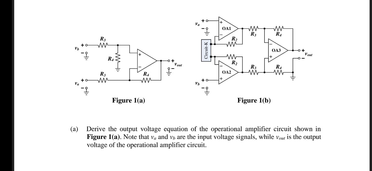 Va
OA1
R3
R4
R3
R2
+
OA3
-o+
Vout
R4
Vout
R2
R3
R4
OA2
R3
R4
+
Va
Figure 1(a)
Figure 1(b)
Derive the output voltage equation of the operational amplifier circuit shown in
Figure 1(a). Note that va and vh are the input voltage signals, while vout is the output
voltage of the operational amplifier circuit.
(a)
