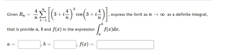 Given R
3
=
+ [(3 ++4)* cos(3 + + 4)]
3+
n
that is provide a, b and f(x) in the expression
a =
b=
=
f(x) =
i- , express the limit as n as a definite integral,
.b
[ f(x)dx.
a