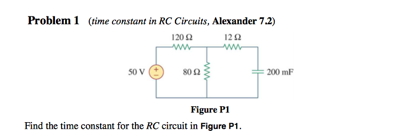 Problem 1 (time constant in RC Circuits, Alexander 7.2)
120 Ω
12Ω
ww
50 V (+
80 Ω
200 mF
Figure P1
Find the time constant for the RC circuit in Figure P1.
ww
