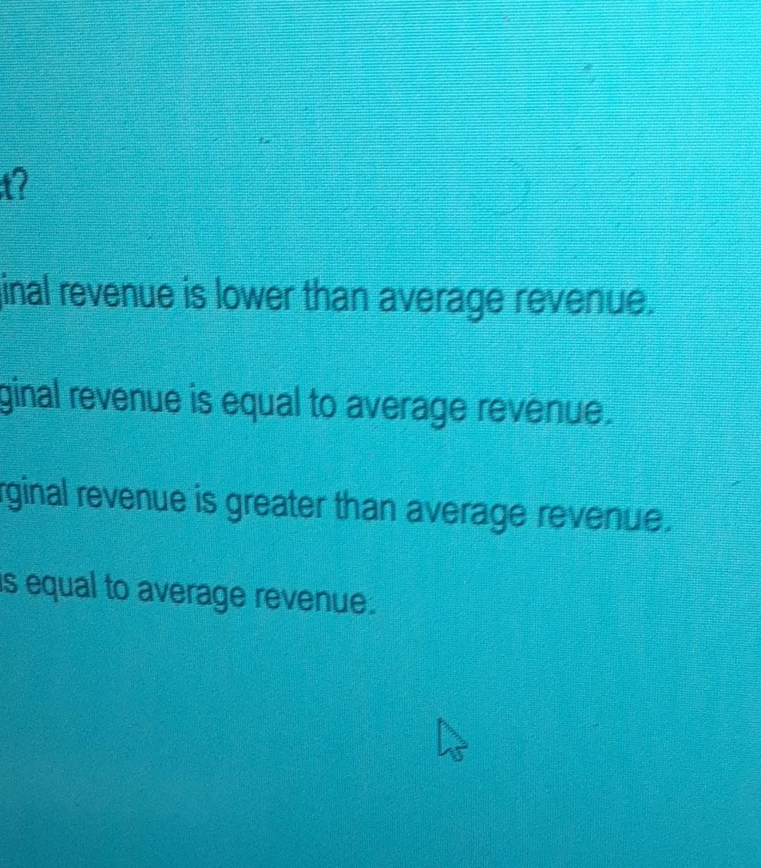 t?
inal revenue is lower than average revenue.
ginal revenue is equal to average revenue.
rginal revenue is greater than average revenue.
is equal to average revenue.