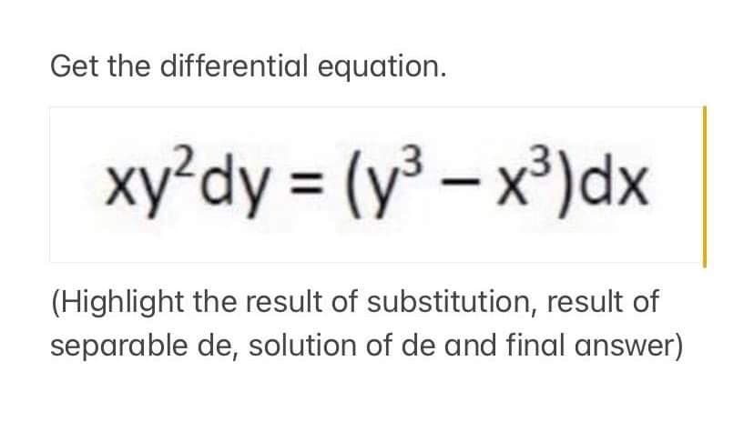 Get the differential equation.
xy²dy = (y³ – x³)dx
(Highlight the result of substitution, result of
separable de, solution of de and final answer)
