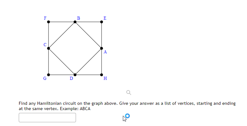 F
(2
O
B
E
A
H
Find any Hamiltonian circuit on the graph above. Give your answer as a list of vertices, starting and ending
at the same vertex. Example: ABCA