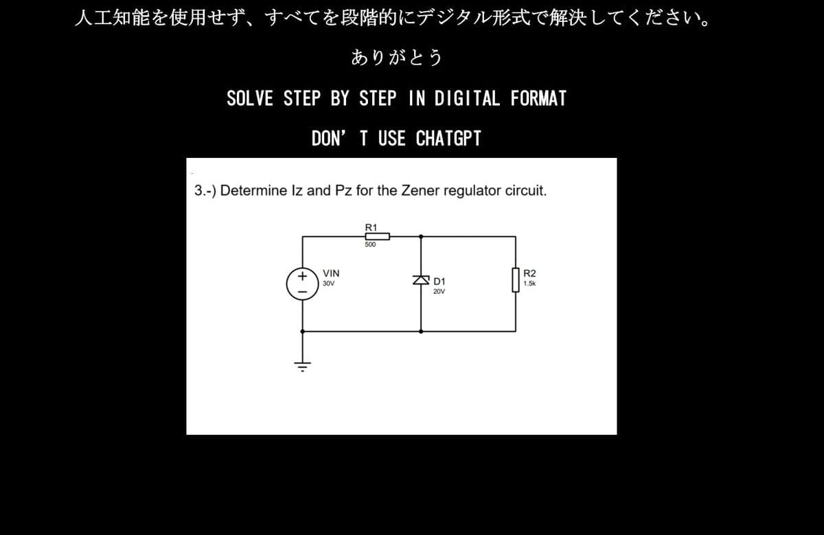 人工知能を使用せず、すべてを段階的にデジタル形式で解決してください。
ありがとう
SOLVE STEP BY STEP IN DIGITAL FORMAT
DON'T USE CHATGPT
3.-) Determine Iz and Pz for the Zener regulator circuit.
+
VIN
30V
R1
500
AD1
20V
R2
1.5k
