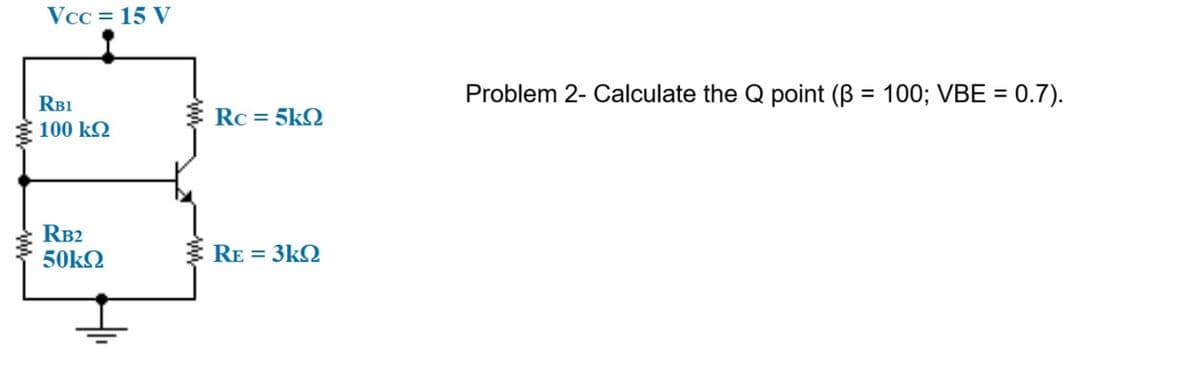 Vcc = 15 V
RB1
100 ΚΩ
RB2
50ΚΩ
Rc = 5kQ
RE= 3kQ
Problem 2- Calculate the Q point (ß = 100; VBE = 0.7).