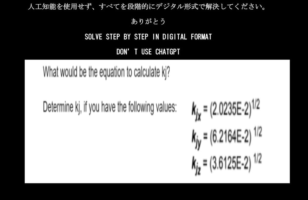 人工知能を使用せず、すべてを段階的にデジタル形式で解決してください。
ありがとう
SOLVE STEP BY STEP IN DIGITAL FORMAT
DON'T USE CHATGPT
What would be the equation to calculate kj?
Determine k; if you have the following values: K₁ = (2.0235E-2)1/2
kj,
K = (6.2164E-2) 1/2
K₂ = (3.6125E-2) 12