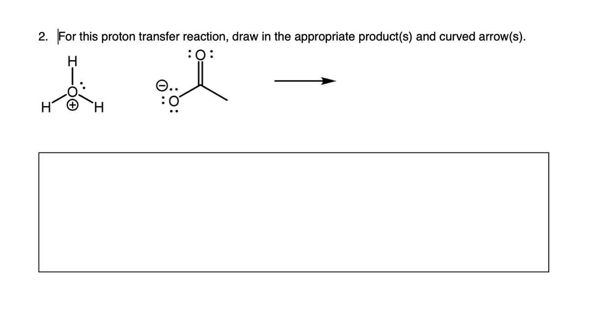 2. For this proton transfer reaction, draw in the appropriate product(s) and curved arrow(s).
:0:
O..
H.
