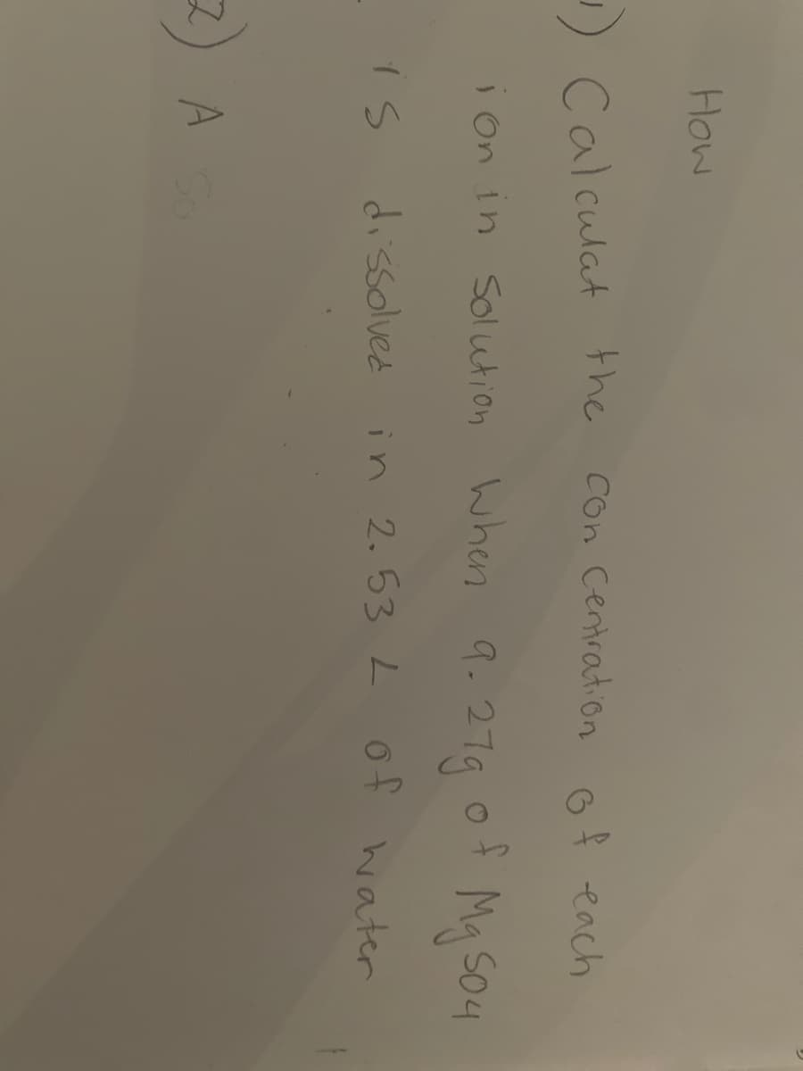 How
1) con
) Calculat the
Con Centration 6f each
i on in Solution when q9.279
Mg So4
dissolved
in 2. 53 L of
2) A
