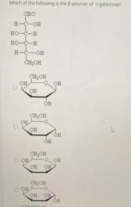 Which of the following is the B-anomer of D-galactose?
CHO
H-C-OH
HO-C-H
но-с—Н
Н-С—ОН
CH2OH
CH,OH
OH
-O, OH
OH
CH,OH
OH
он
он
CH2OH
O. OH
OH
OH
OH
CH2OH
O OH
OH
OH
pone of these
