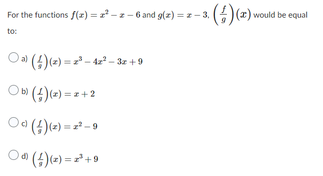 For the functions f(x) = x² - x - 6 and g(x) = x - 3,
to:
○ a) (²) (x) = x³ − 4x² − 3x +9
○b)
(²)(x)
= x + 2
○ c) (1) (x) = x² – 9
○d) (²) (x) = x³ + 9
(²)(x)\
would be equal
