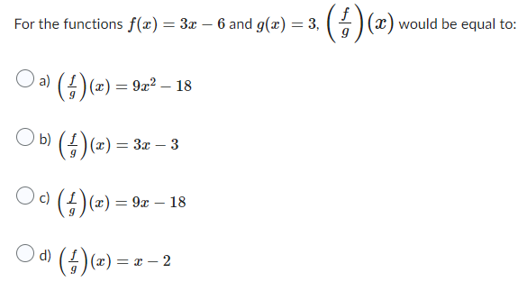 For the functions f(x) = 3x - 6 and g(x) = 3,
O a)
O
) b) (²
(1)(x) = 9
= 9x² - 18
O
) 0) (²
O d)
(4)(x) = 3x − 3
(4)(x) = 9x - 18
(4)(x) = x -
9
2
(1) (x)\
would be equal to: