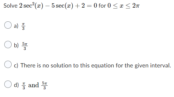Solve 2 sec²(x) - 5 sec(x) + 2 = 0 for 0 ≤ x ≤ 2π
a)
K|00
b) 5
c) There is no solution to this equation for the given interval.
d) and 5