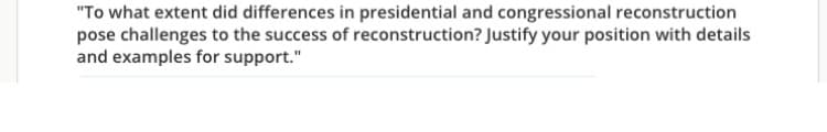 "To what extent did differences in presidential and congressional reconstruction
pose challenges to the success of reconstruction? Justify your position with details
and examples for support."