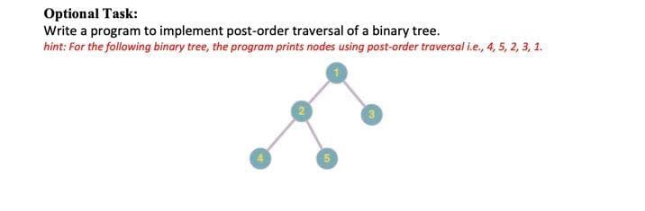 Optional Task:
Write a program to implement post-order traversal of a binary tree.
hint: For the following binary tree, the program prints nodes using post-order traversal i.e., 4, 5, 2, 3, 1.
