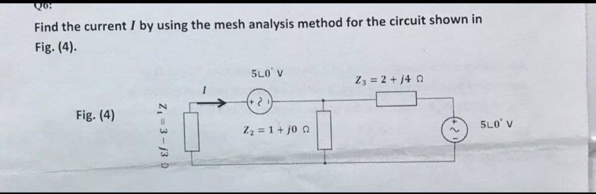 Q6:
Find the current I by using the mesh analysis method for the circuit shown in
Fig. (4).
5L0 V
Z3 = 2 + j4 Q
Fig. (4)
5L0 V
Z2 = 1 + j0 Q
Z = 3 - j3 2
